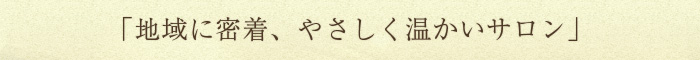 地域に密着、やさしく温かいサロン